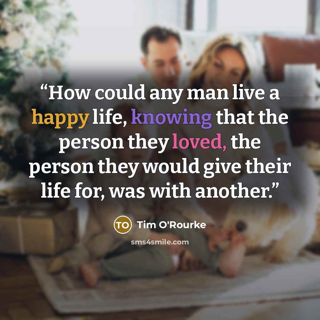 “How could any man live a happy life, knowing that the person they loved, the person they would give their life for, was with another.” quote by Tim O'Rourke