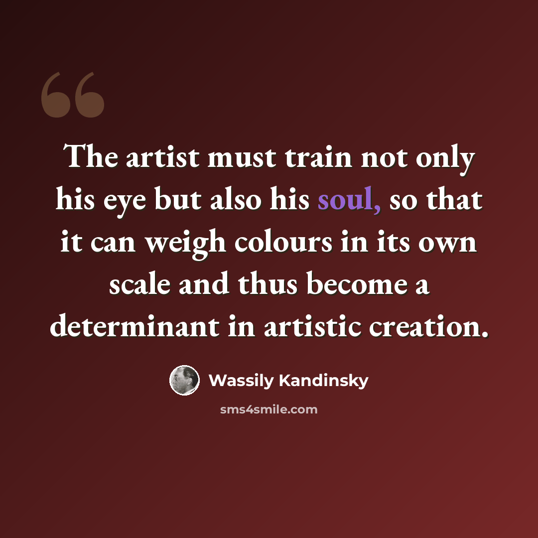 “The artist must train not only his eye but also his soul, so that it can weigh colours in its own scale and thus become a determinant in artistic creation.” quote by Wassily Kandinsky