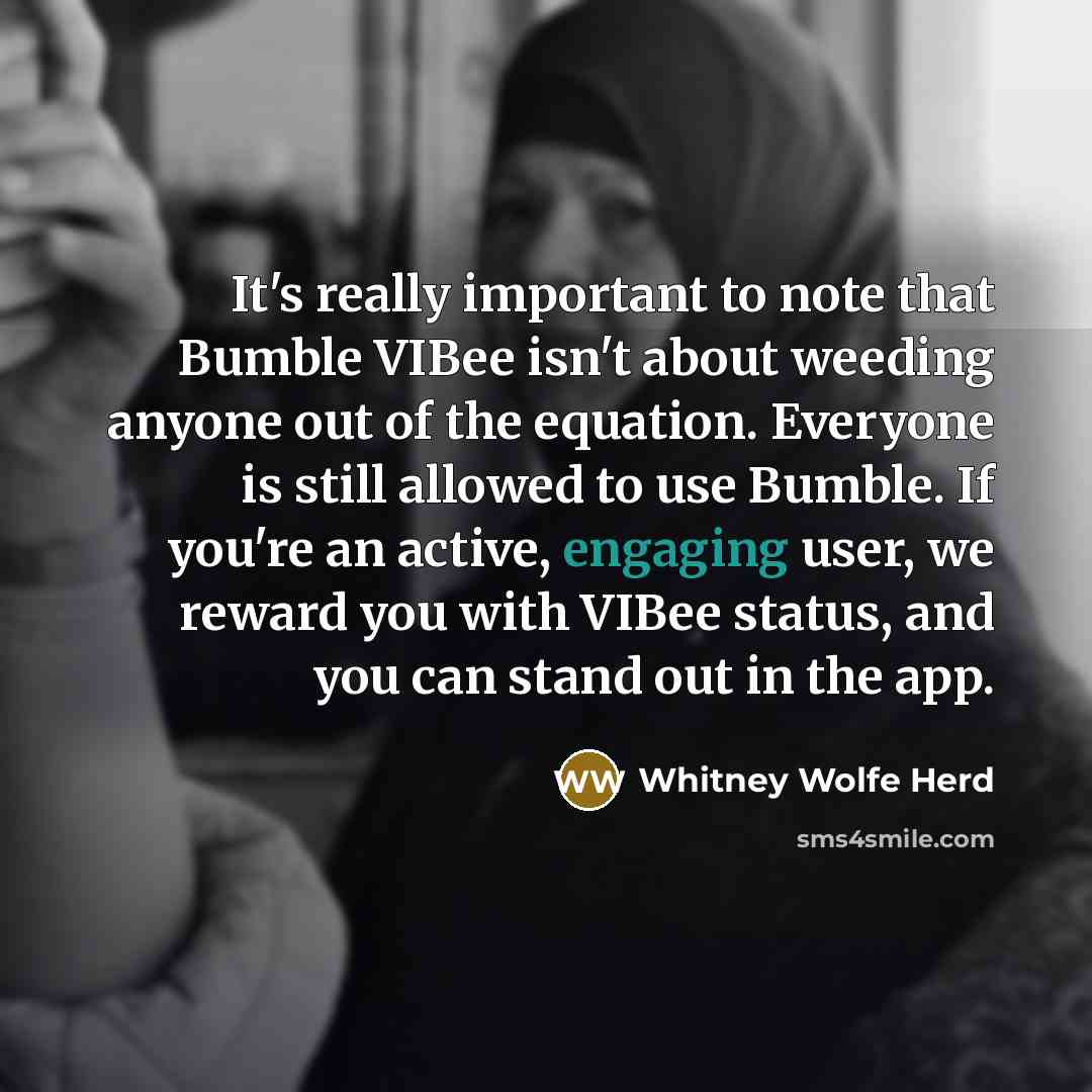 “It's really important to note that Bumble VIBee isn't about weeding anyone out of the equation. Everyone is still allowed to use Bumble. If you're an active, engaging user, we reward you with VIBee status, and you can stand out in the app.” quote by Whitney Wolfe Herd