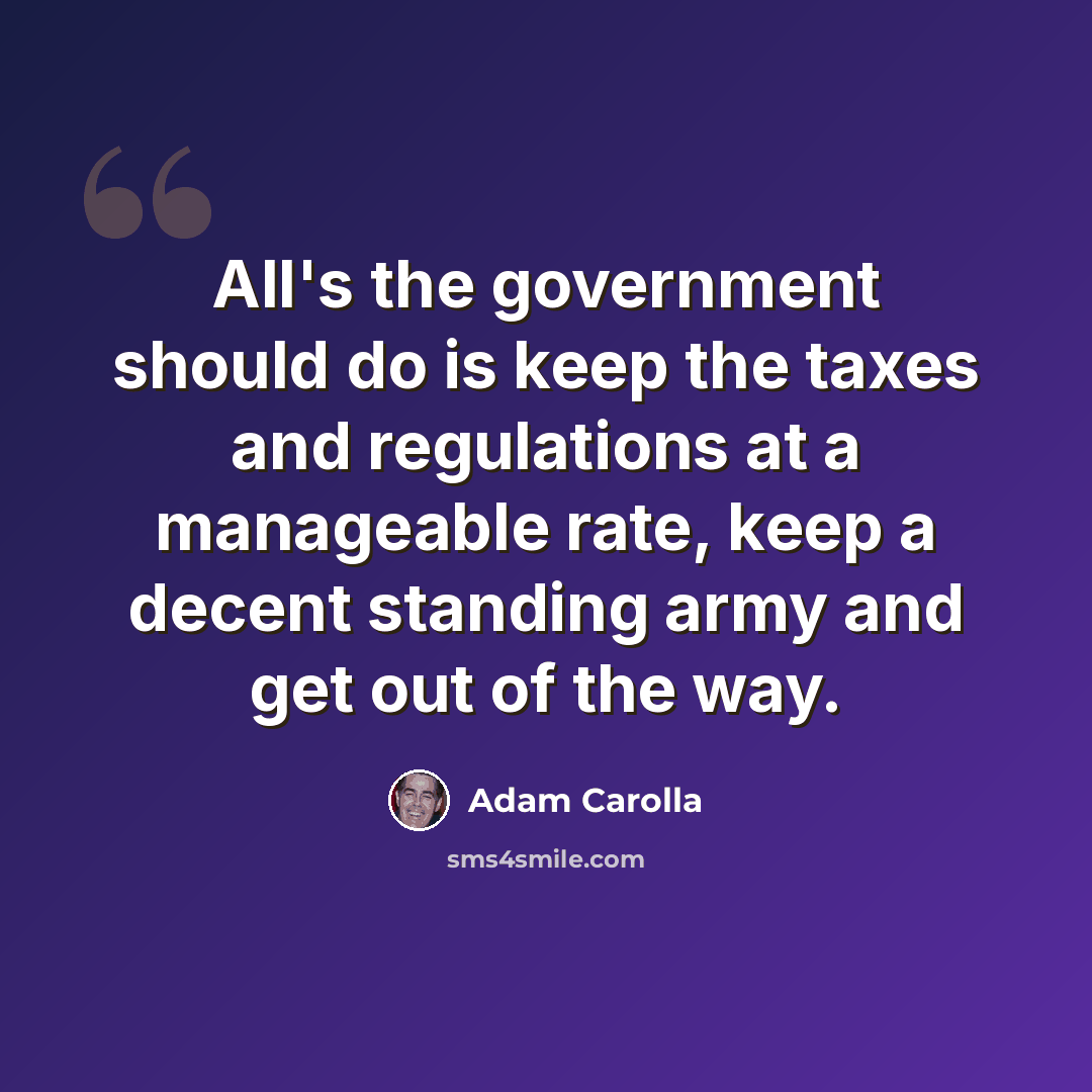 “All's the government should do is keep the taxes and regulations at a manageable rate, keep a decent standing army and get out of the way.” quote by Adam Carolla