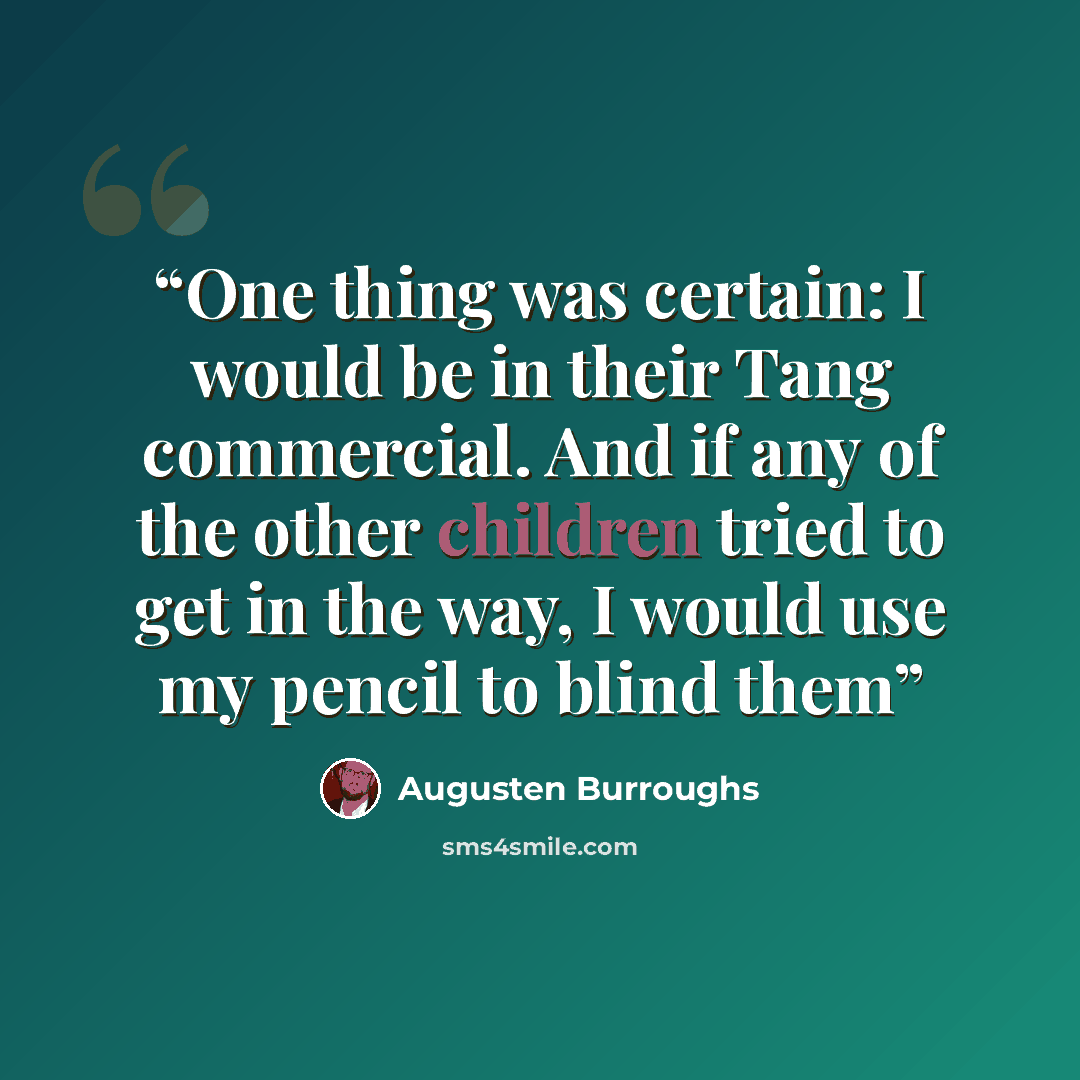 “One thing was certain: I would be in their Tang commercial. And if any of the other children tried to get in the way, I would use my pencil to blind them” quote by Augusten Burroughs