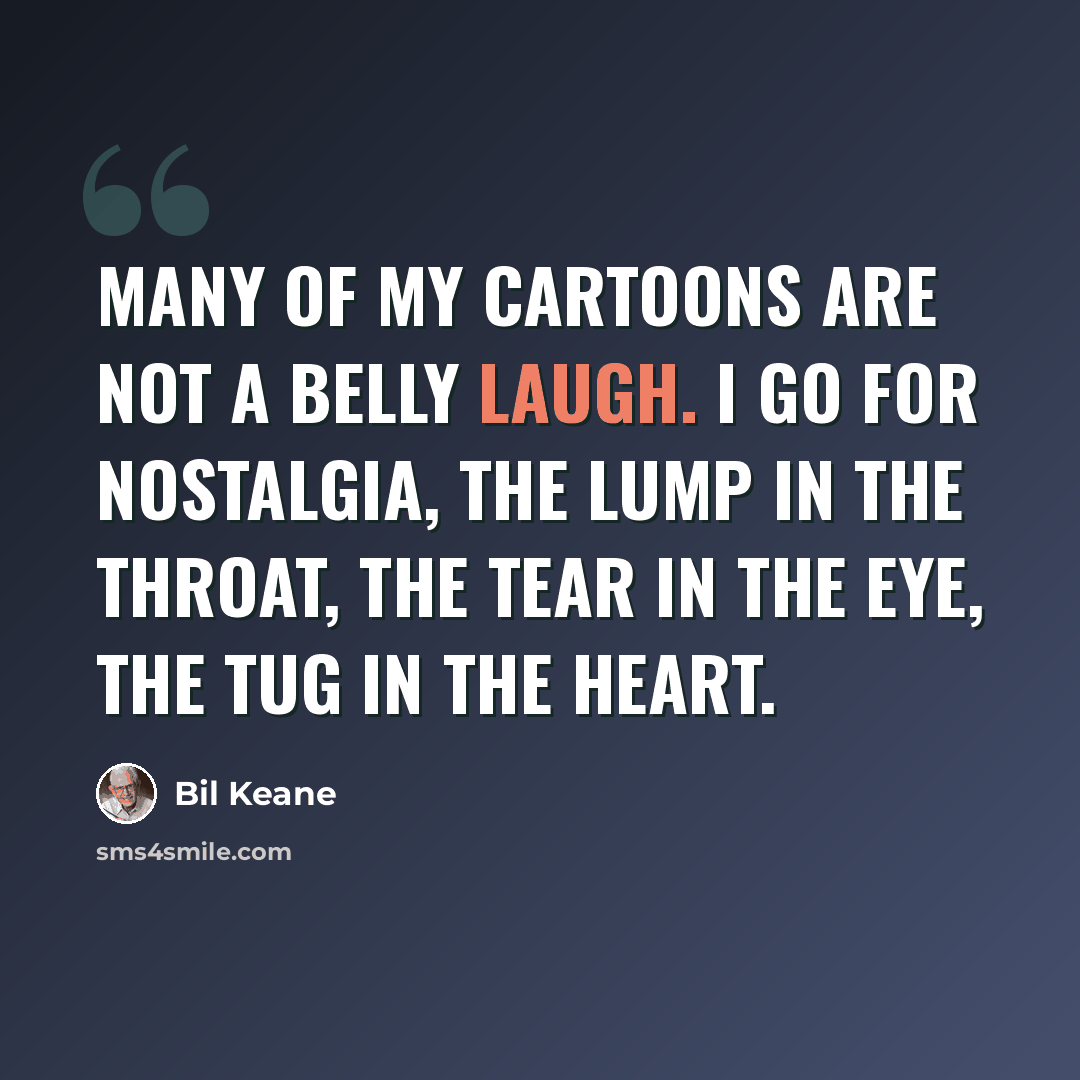 “Many of my cartoons are not a belly laugh. I go for nostalgia, the lump in the throat, the tear in the eye, the tug in the heart.” quote by Bil Keane
