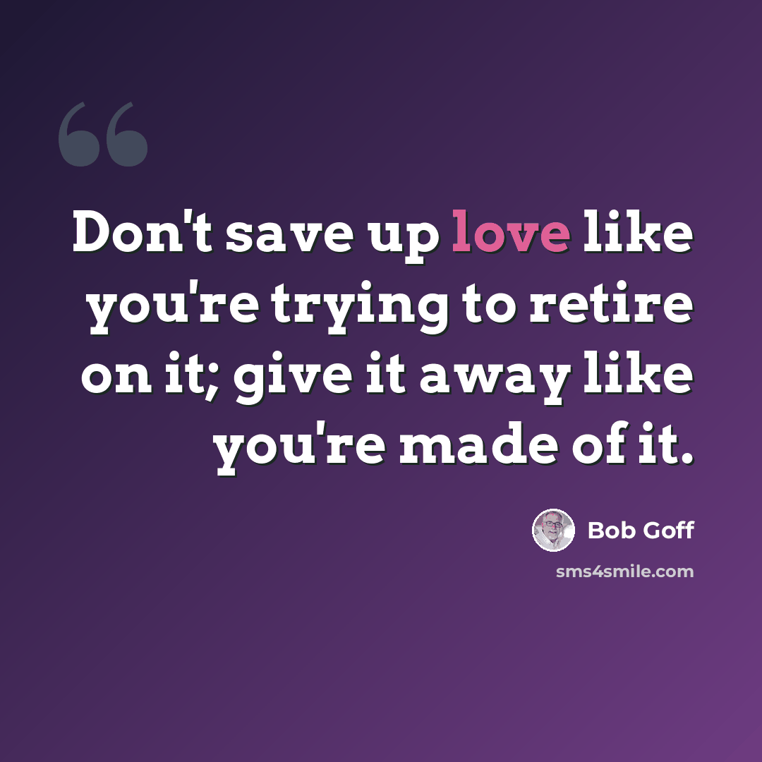 “Don't save up love like you're trying to retire on it; give it away like you're made of it.” quote by Bob Goff