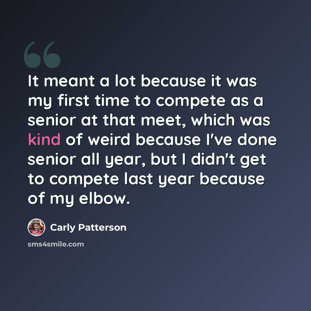 “It meant a lot because it was my first time to compete as a senior at that meet, which was kind of weird because I've done senior all year, but I didn't get to compete last year because of my elbow.” quote by Carly Patterson