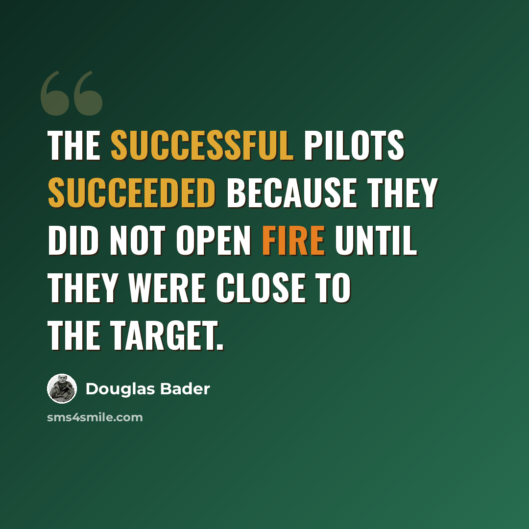 “The successful pilots succeeded because they did not open fire until they were close to the target.” quote by Douglas Bader