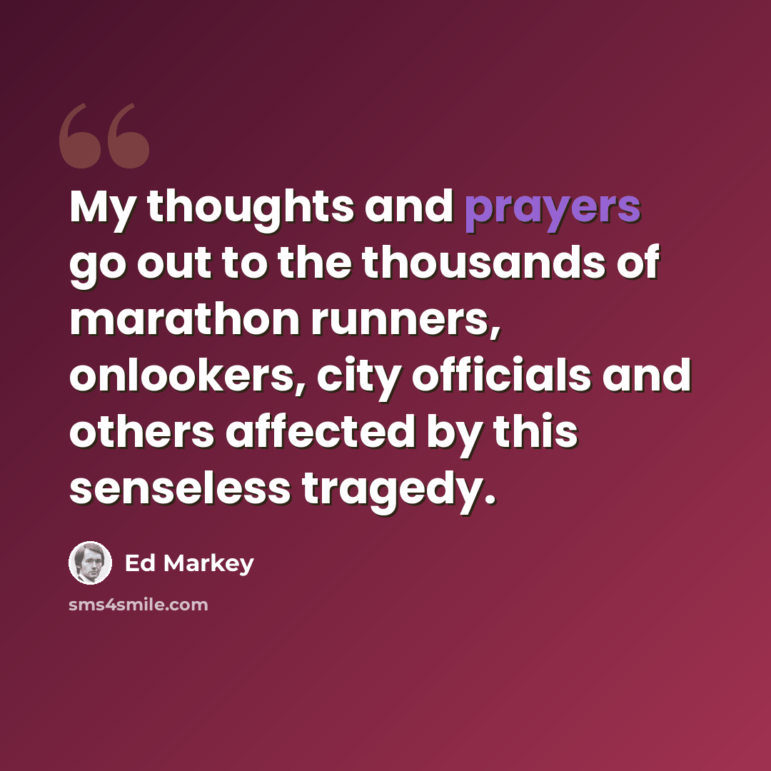 “My thoughts and prayers go out to the thousands of marathon runners, onlookers, city officials and others affected by this senseless tragedy.” quote by Ed Markey