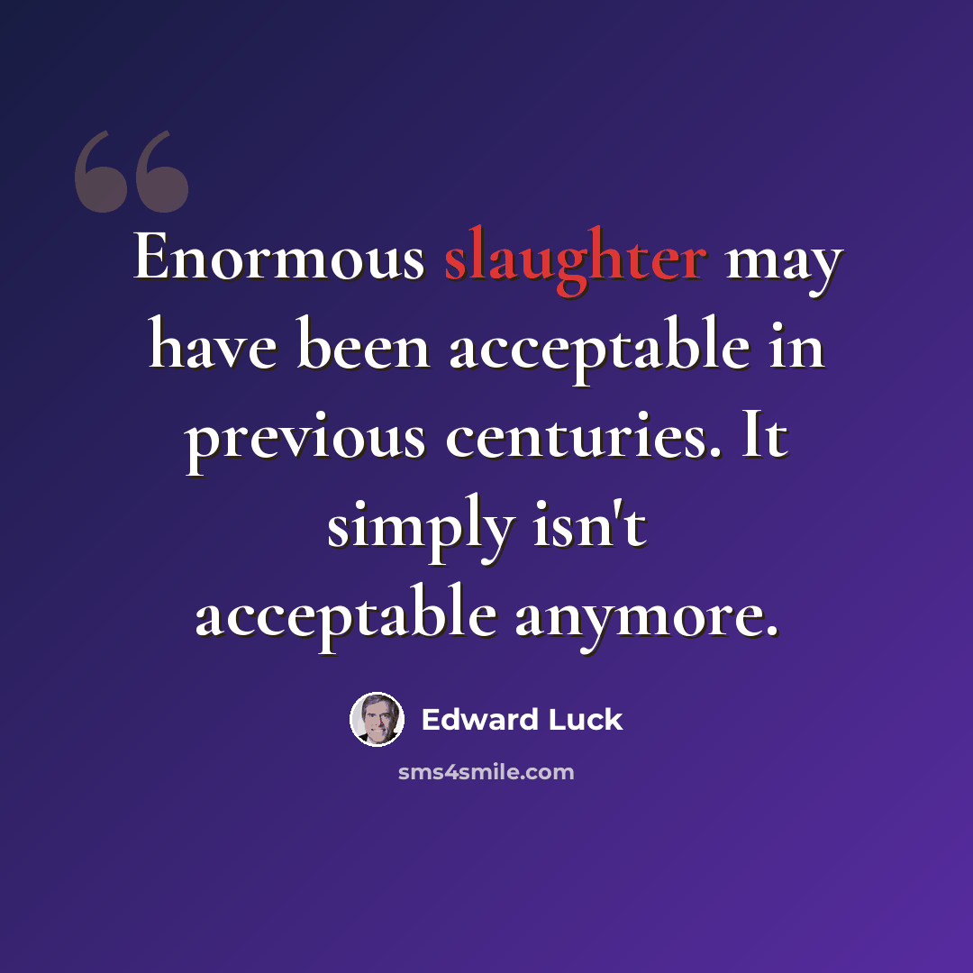 “Enormous slaughter may have been acceptable in previous centuries. It simply isn't acceptable anymore.” quote by Edward Luck