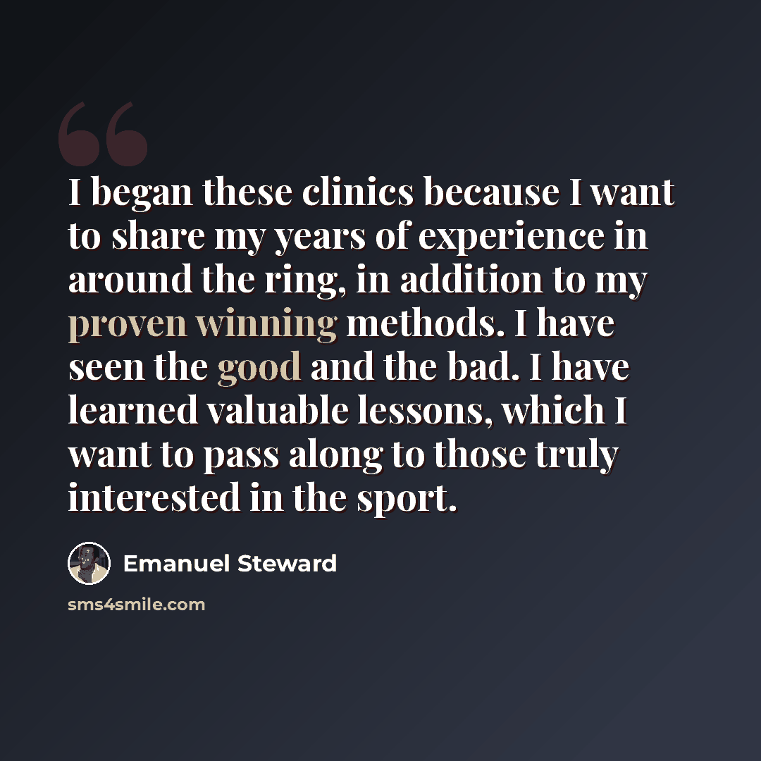 “I began these clinics because I want to share my years of experience in around the ring, in addition to my proven winning methods. I have seen the good and the bad. I have learned valuable lessons, which I want to pass along to those truly interested in the sport.” quote by Emanuel Steward