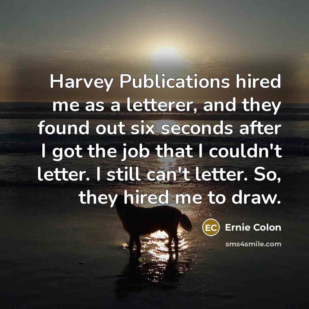 “Harvey Publications hired me as a letterer, and they found out six seconds after I got the job that I couldn't letter. I still can't letter. So, they hired me to draw.” quote by Ernie Colon