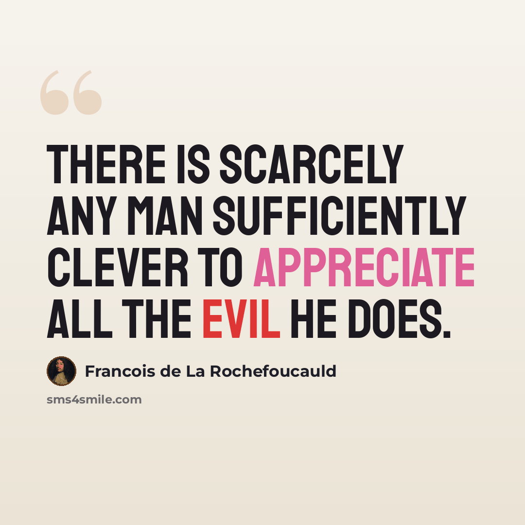 “There is scarcely any man sufficiently clever to appreciate all the evil he does.” quote by Francois de La Rochefoucauld