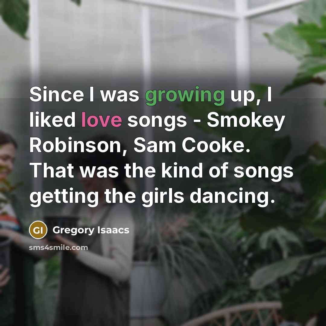 “Since I was growing up, I liked love songs - Smokey Robinson, Sam Cooke. That was the kind of songs getting the girls dancing.” quote by Gregory Isaacs