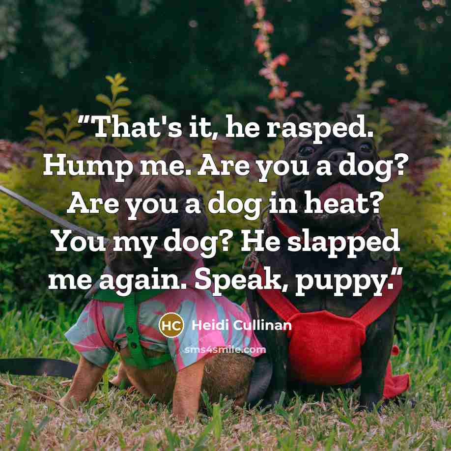 “That's it, he rasped. Hump me. Are you a dog? Are you a dog in heat? You my dog? He slapped me again. Speak, puppy.” quote by Heidi Cullinan