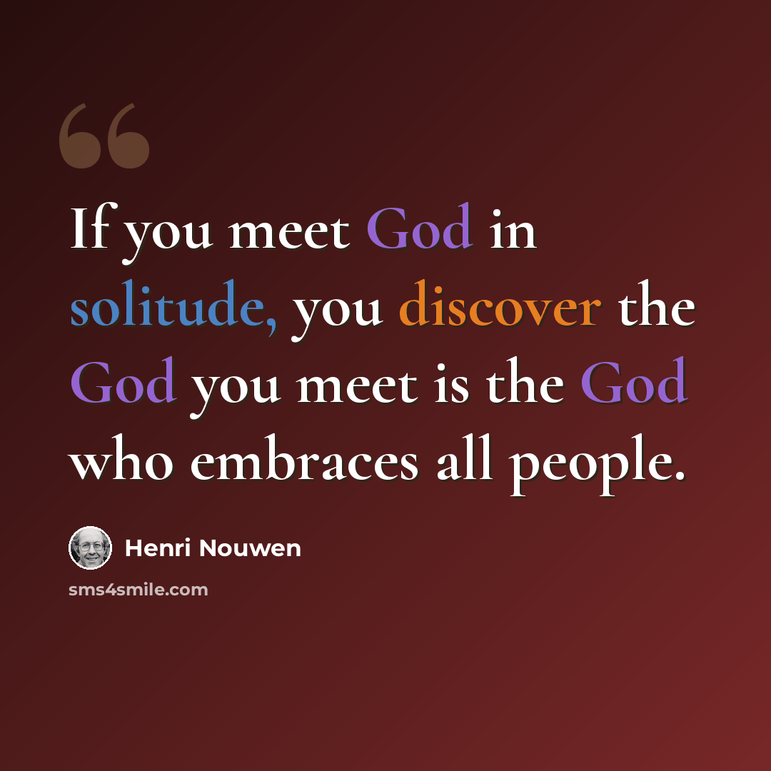 “If you meet God in solitude, you discover the God you meet is the God who embraces all people.” quote by Henri Nouwen