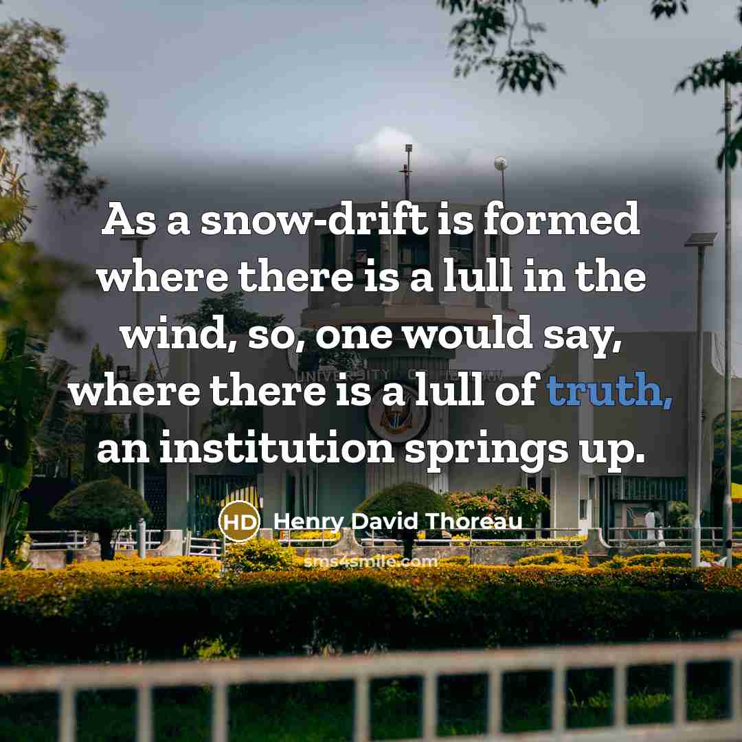 “As a snow-drift is formed where there is a lull in the wind, so, one would say, where there is a lull of truth, an institution springs up.” quote by Henry David Thoreau