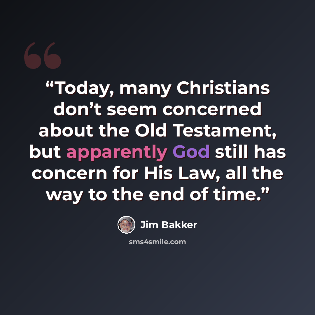 “Today, many Christians don’t seem concerned about the Old Testament, but apparently God still has concern for His Law, all the way to the end of time.” quote by Jim Bakker
