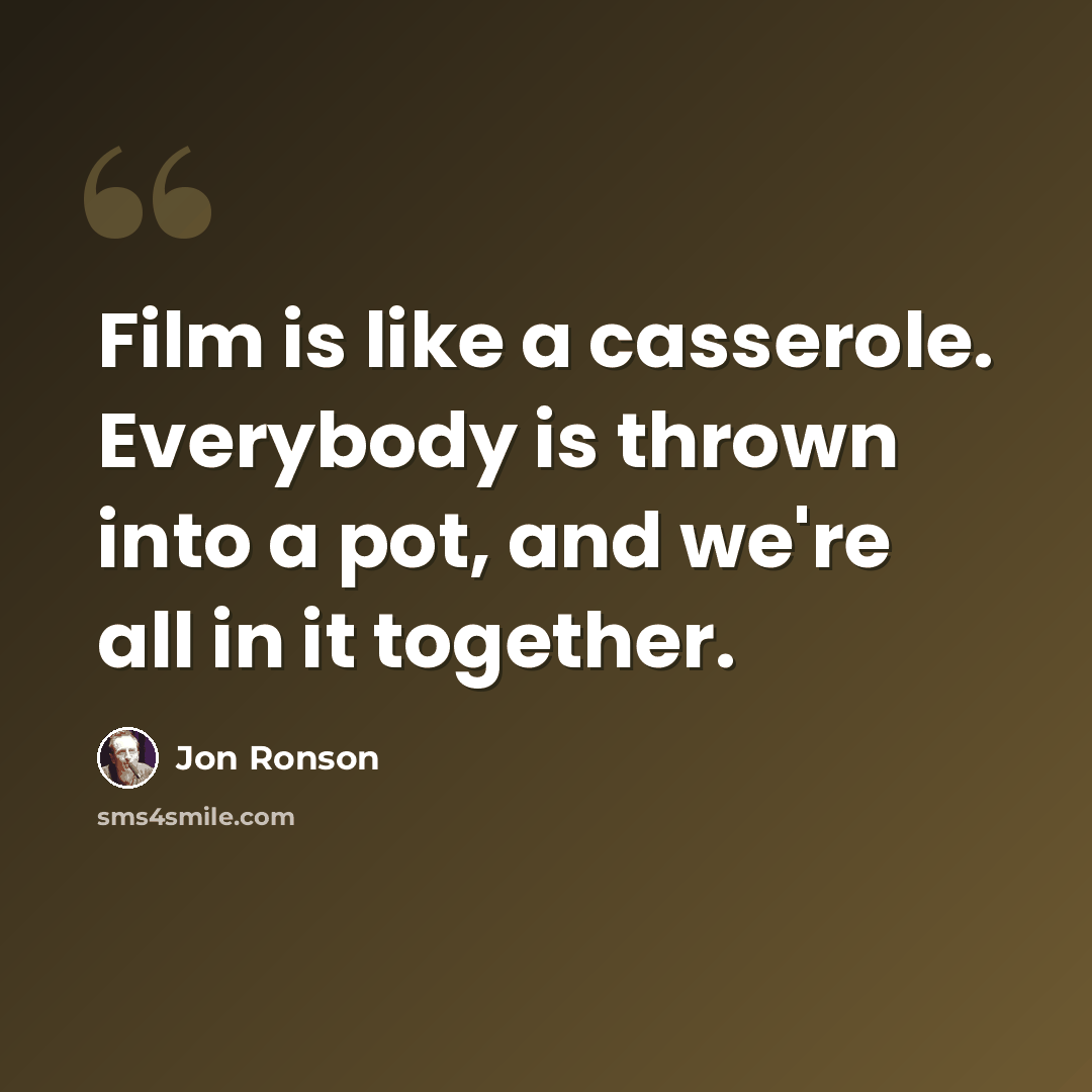 “Film is like a casserole. Everybody is thrown into a pot, and we're all in it together.” quote by Jon Ronson