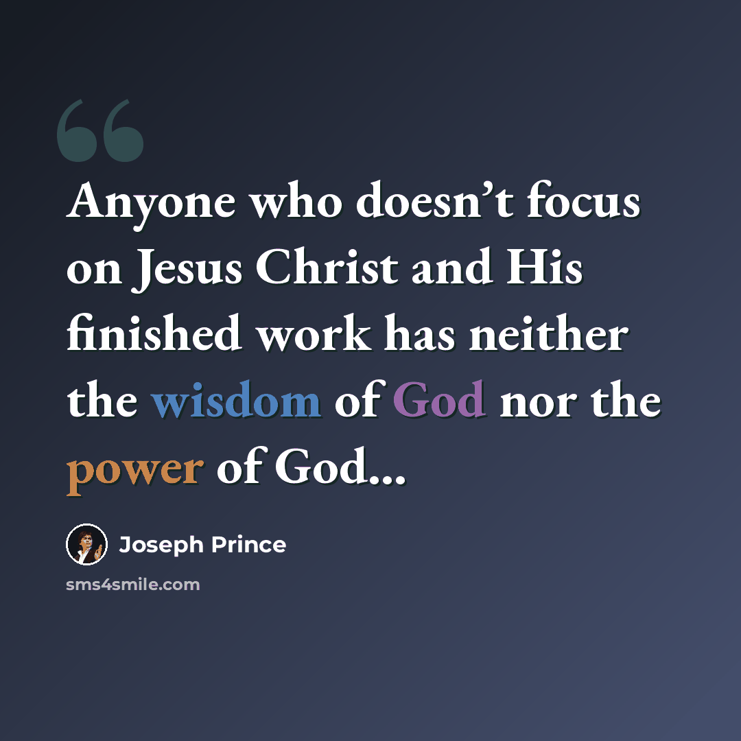 “Anyone who doesn’t focus on Jesus Christ and His finished work has neither the wisdom of God nor the power of God…” quote by Joseph Prince