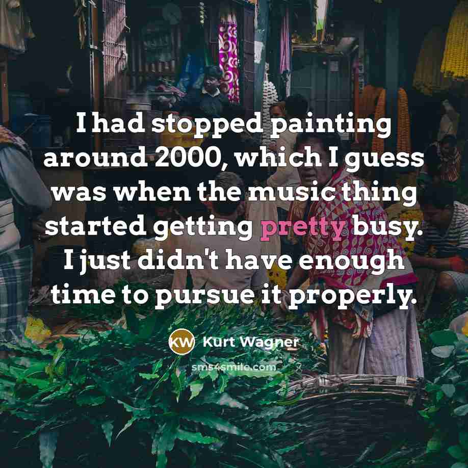 “I had stopped painting around 2000, which I guess was when the music thing started getting pretty busy. I just didn't have enough time to pursue it properly.” quote by Kurt Wagner