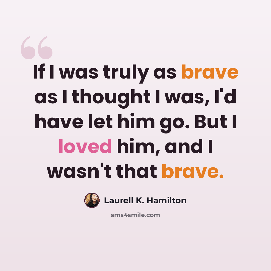 “If I was truly as brave as I thought I was, I'd have let him go. But I loved him, and I wasn't that brave.” quote by Laurell K. Hamilton