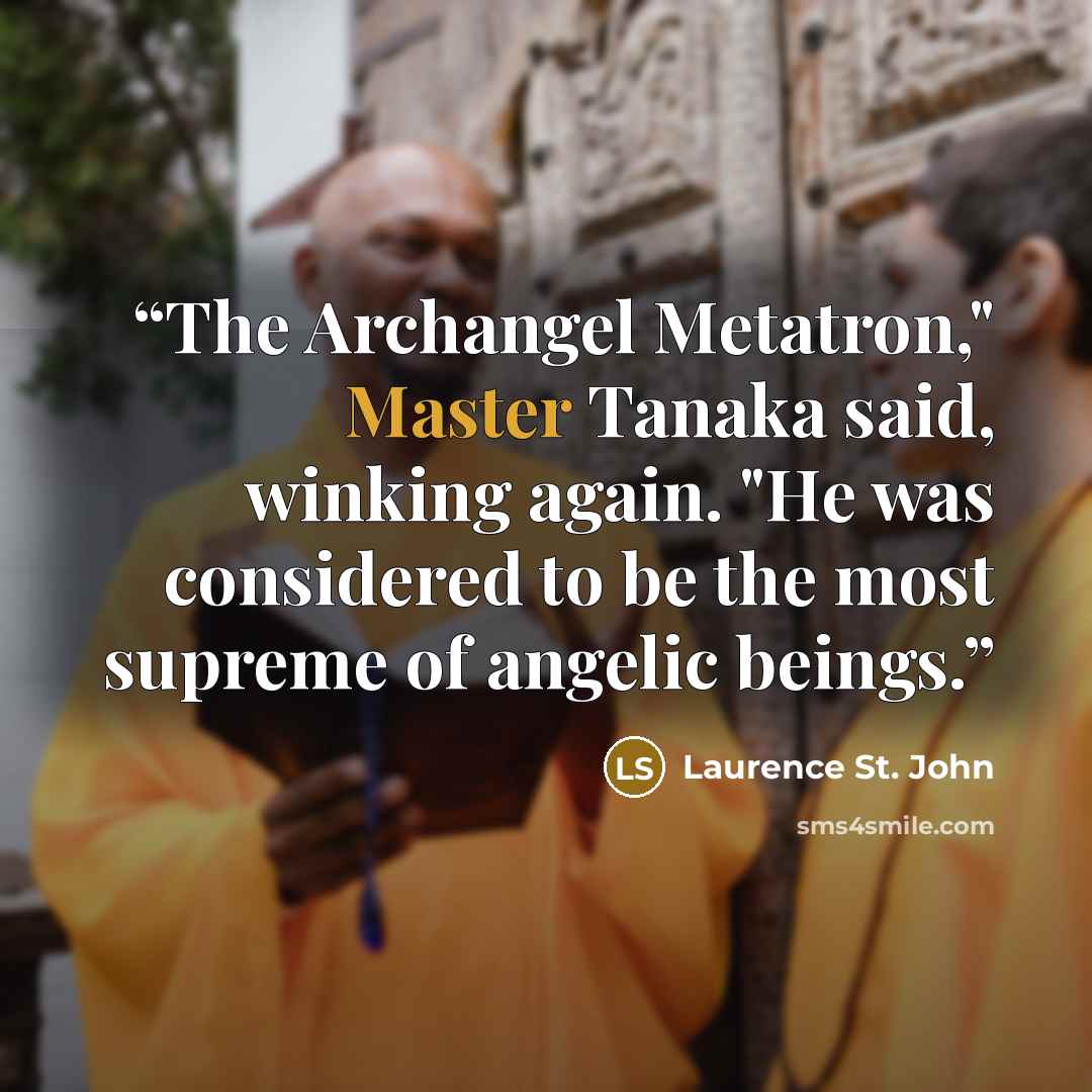 “The Archangel Metatron," Master Tanaka said, winking again. "He was considered to be the most supreme of angelic beings.” quote by Laurence St. John