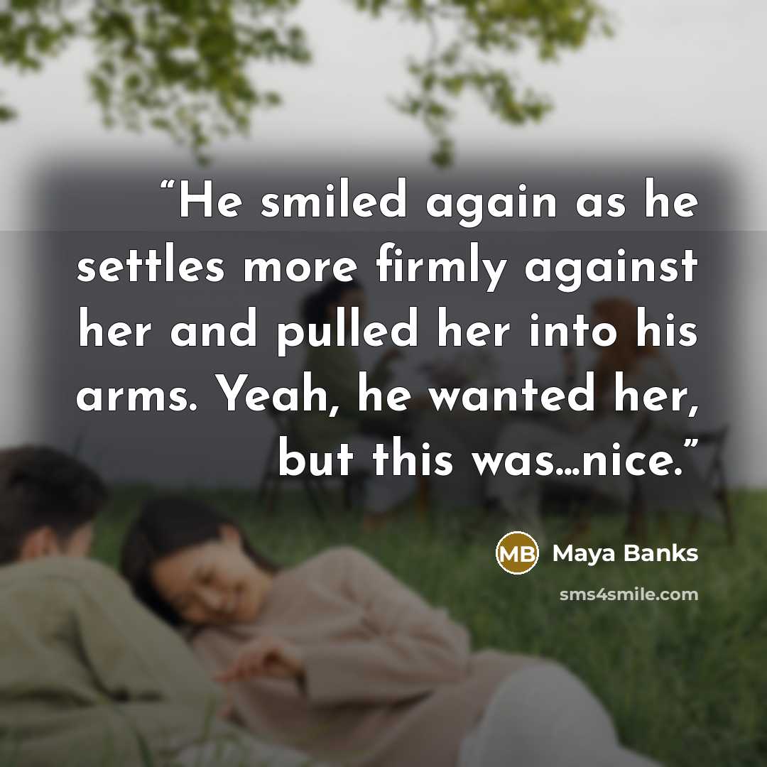 “He smiled again as he settles more firmly against her and pulled her into his arms. Yeah, he wanted her, but this was...nice.” quote by Maya Banks