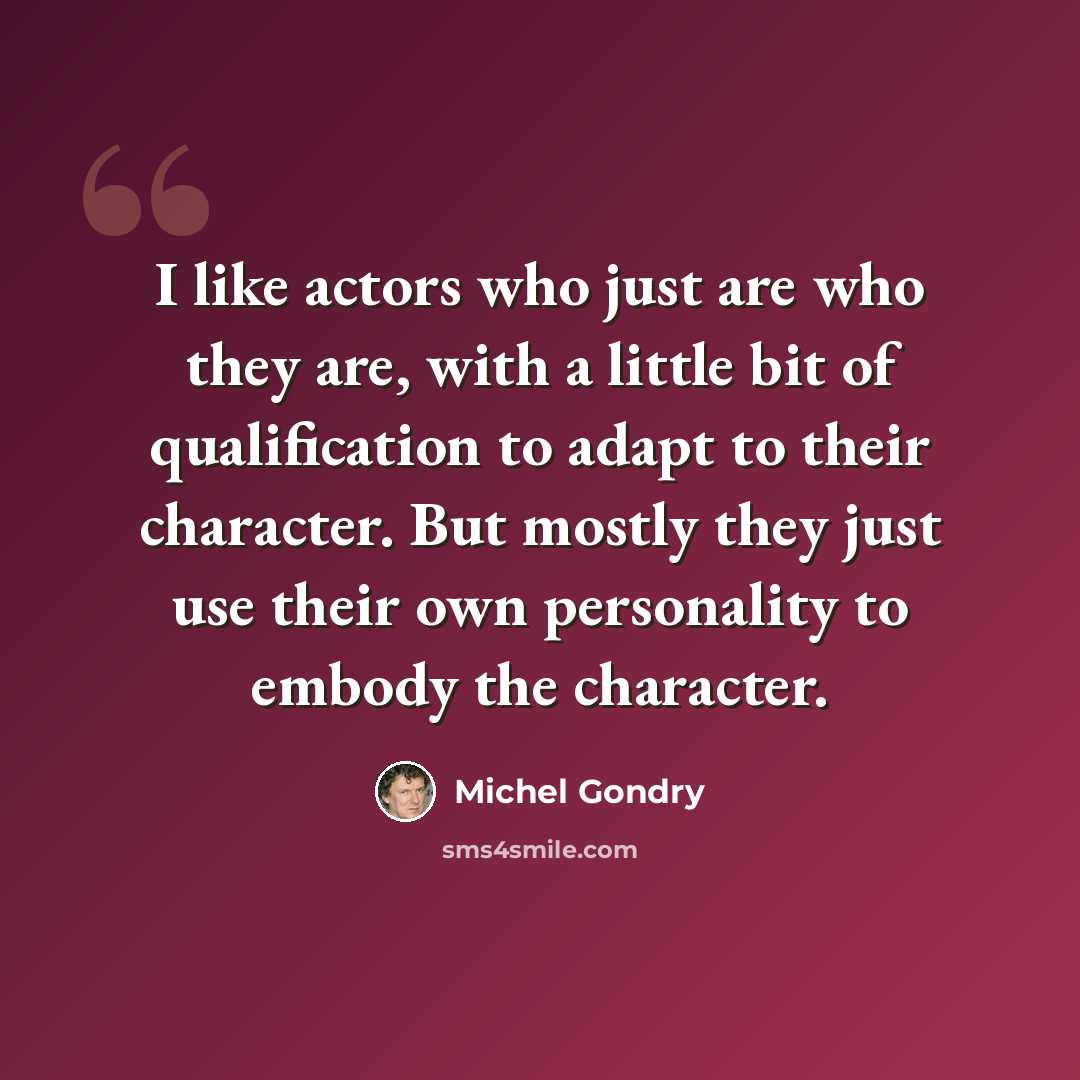 “I like actors who just are who they are, with a little bit of qualification to adapt to their character. But mostly they just use their own personality to embody the character.” quote by Michel Gondry