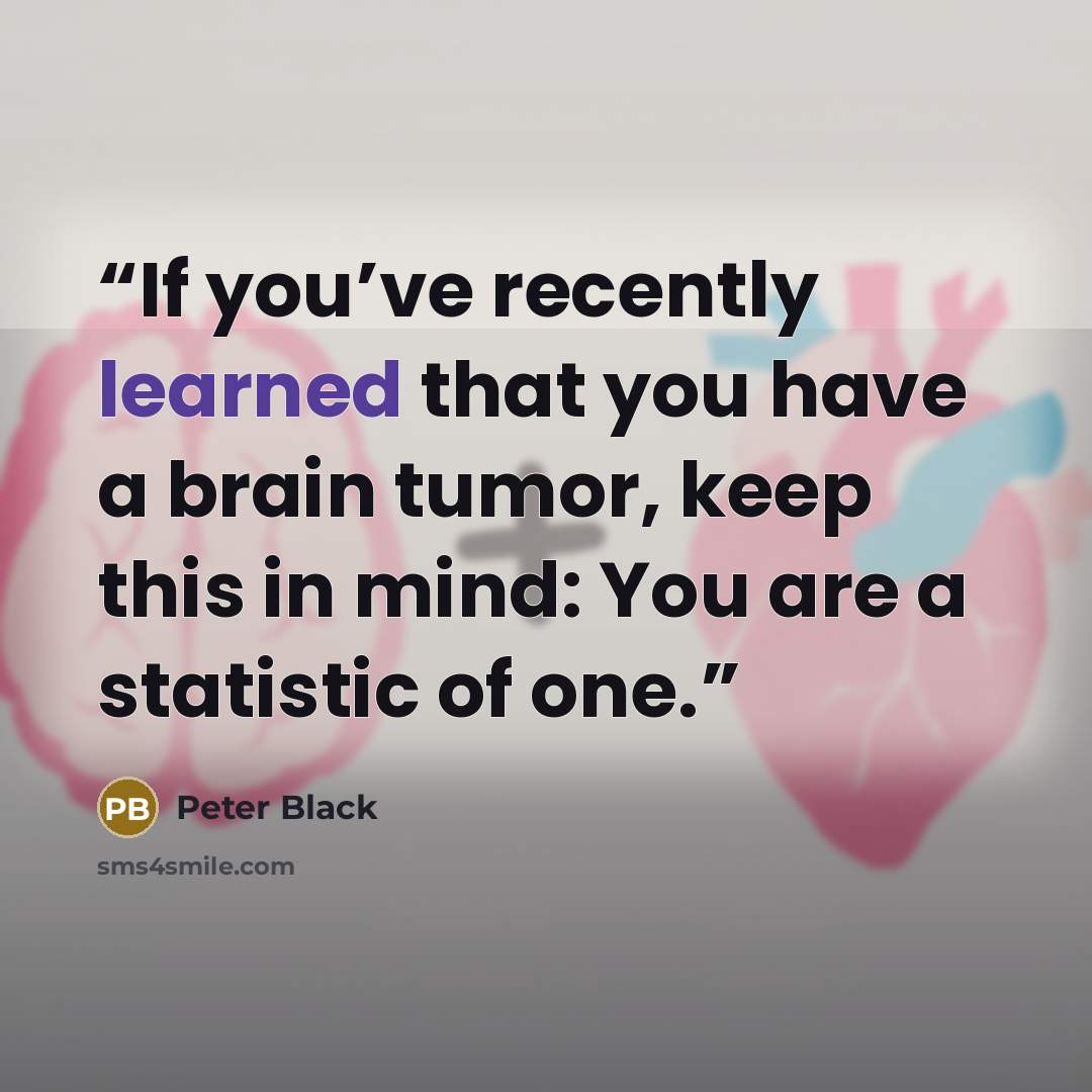 “If you’ve recently learned that you have a brain tumor, keep this in mind: You are a statistic of one.” quote by Peter Black