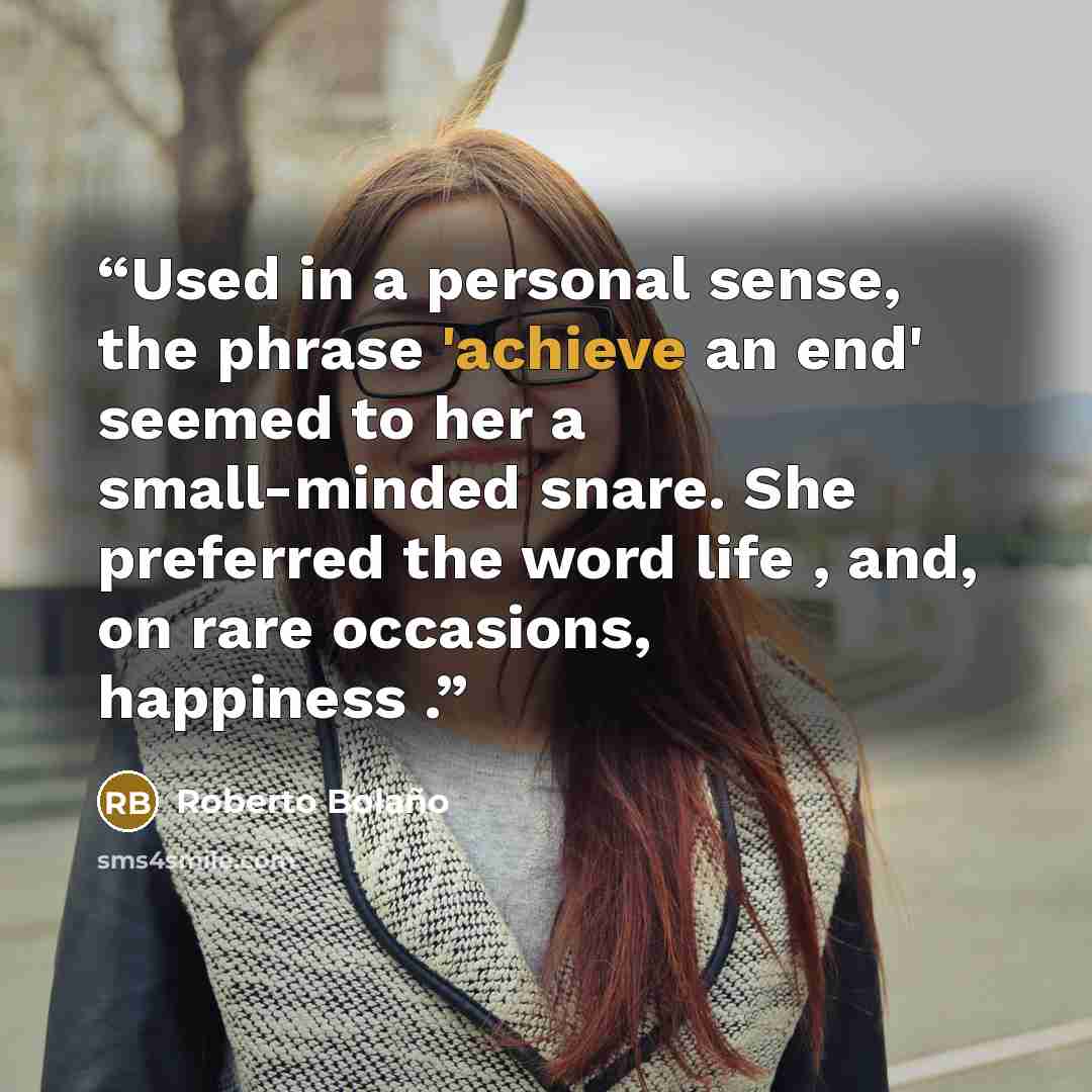 “Used in a personal sense, the phrase 'achieve an end' seemed to her a small-minded snare. She preferred the word life , and, on rare occasions, happiness .” quote by Roberto Bolaño