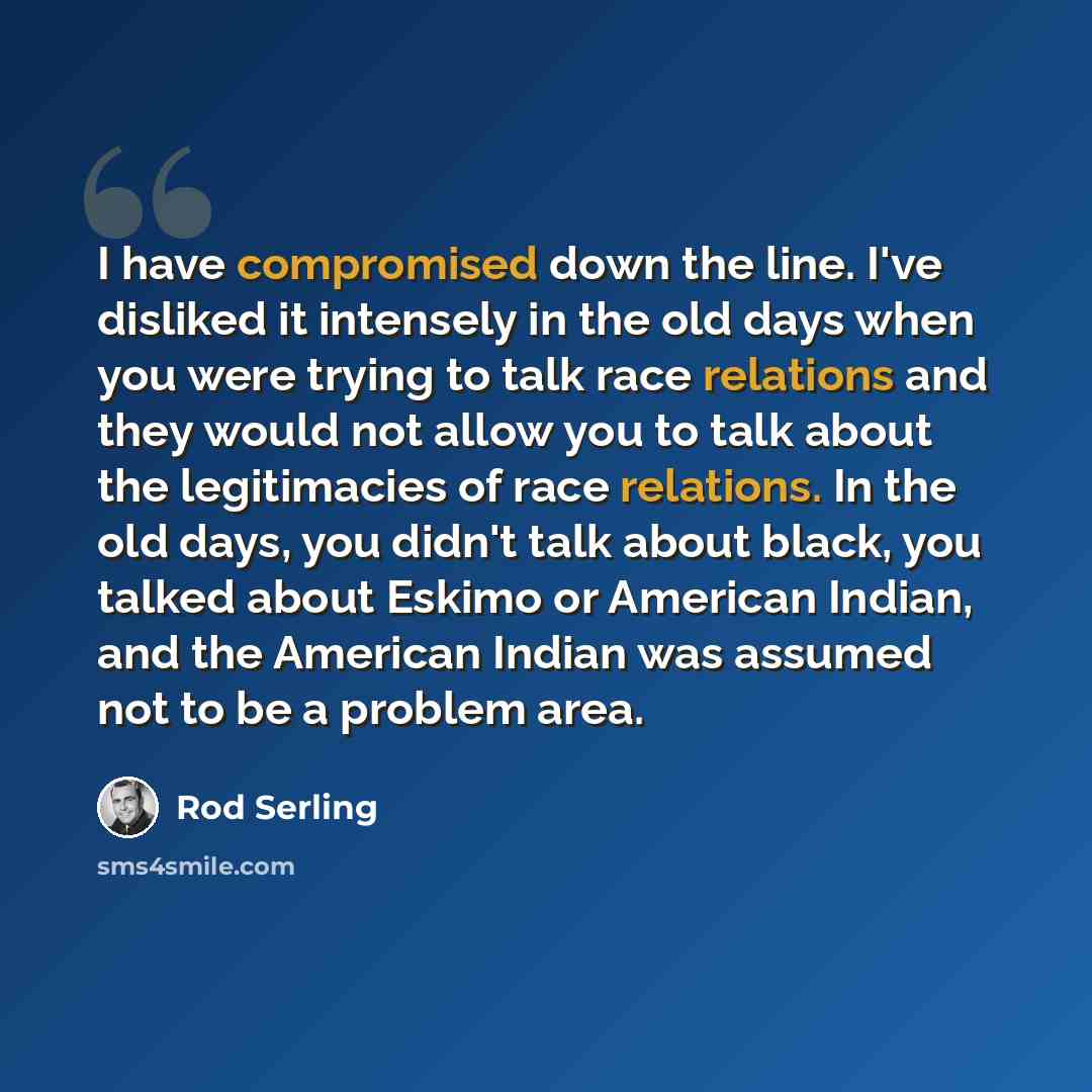 “I have compromised down the line. I've disliked it intensely in the old days when you were trying to talk race relations and they would not allow you to talk about the legitimacies of race relations. In the old days, you didn't talk about black, you talked about Eskimo or American Indian, and the…” quote by Rod Serling