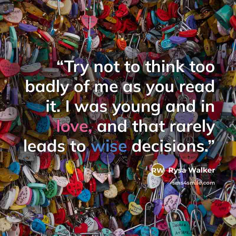 “Try not to think too badly of me as you read it. I was young and in love, and that rarely leads to wise decisions.” quote by Rysa Walker