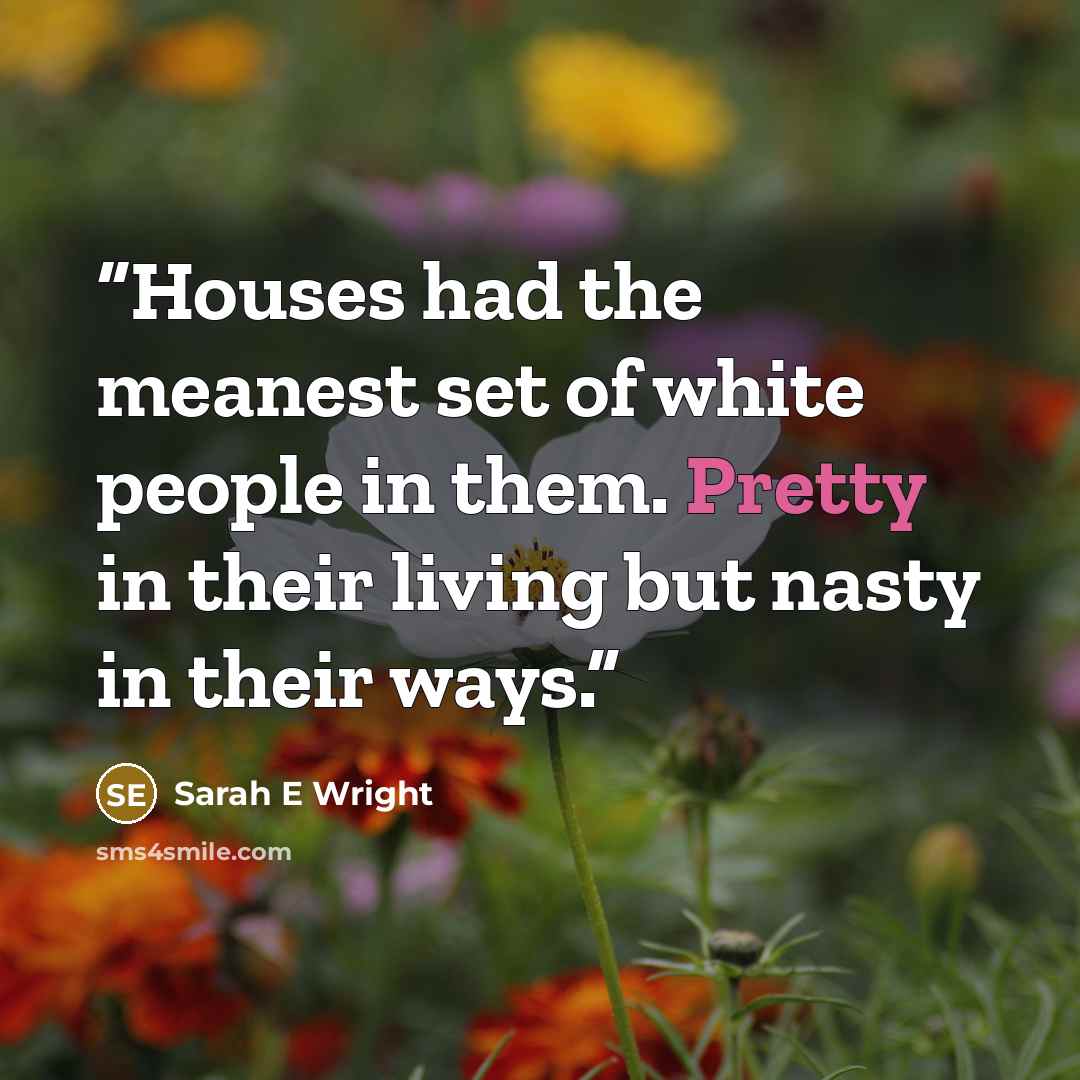 “Houses had the meanest set of white people in them. Pretty in their living but nasty in their ways.” quote by Sarah E Wright