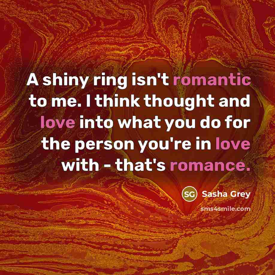 “A shiny ring isn't romantic to me. I think thought and love into what you do for the person you're in love with - that's romance.” quote by Sasha Grey