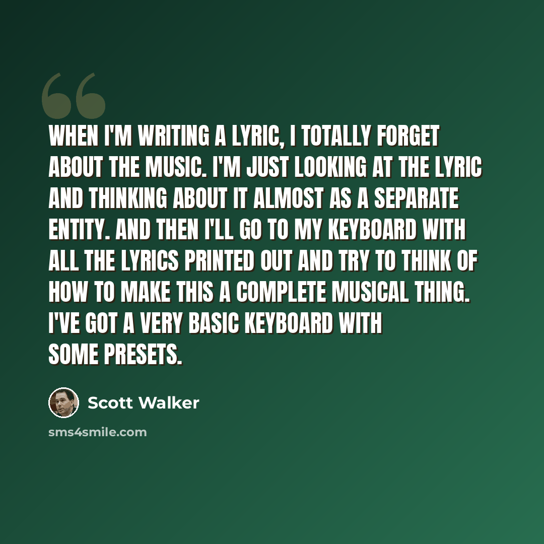 “When I'm writing a lyric, I totally forget about the music. I'm just looking at the lyric and thinking about it almost as a separate entity. And then I'll go to my keyboard with all the lyrics printed out and try to think of how to make this a complete musical thing. I've got a very basic keyboard…” quote by Scott Walker