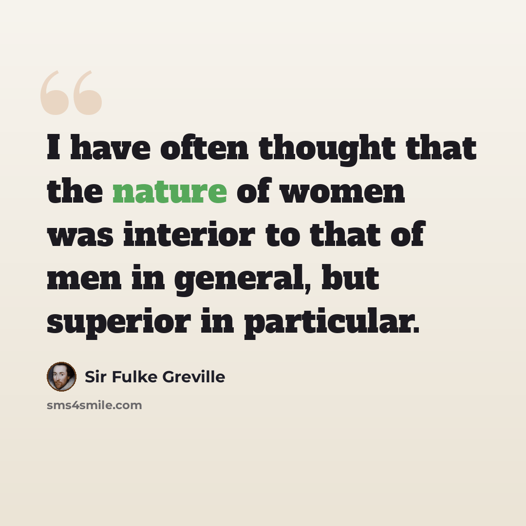 “I have often thought that the nature of women was interior to that of men in general, but superior in particular.” quote by Sir Fulke Greville