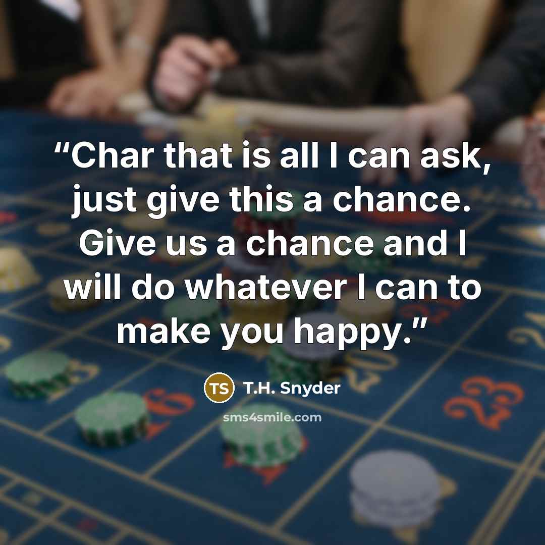“Char that is all I can ask, just give this a chance. Give us a chance and I will do whatever I can to make you happy.” quote by T.H. Snyder