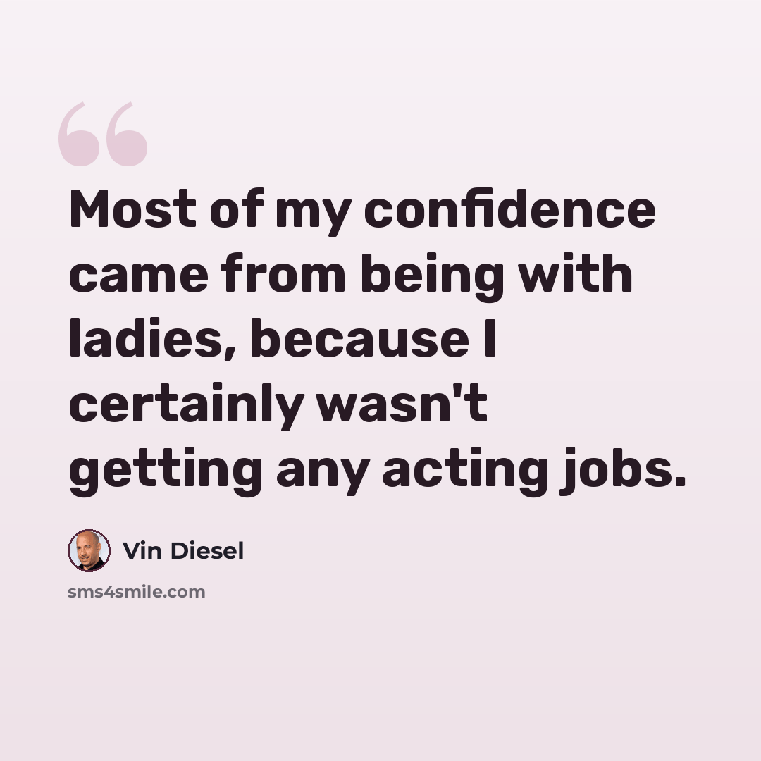 “Most of my confidence came from being with ladies, because I certainly wasn't getting any acting jobs.” quote by Vin Diesel