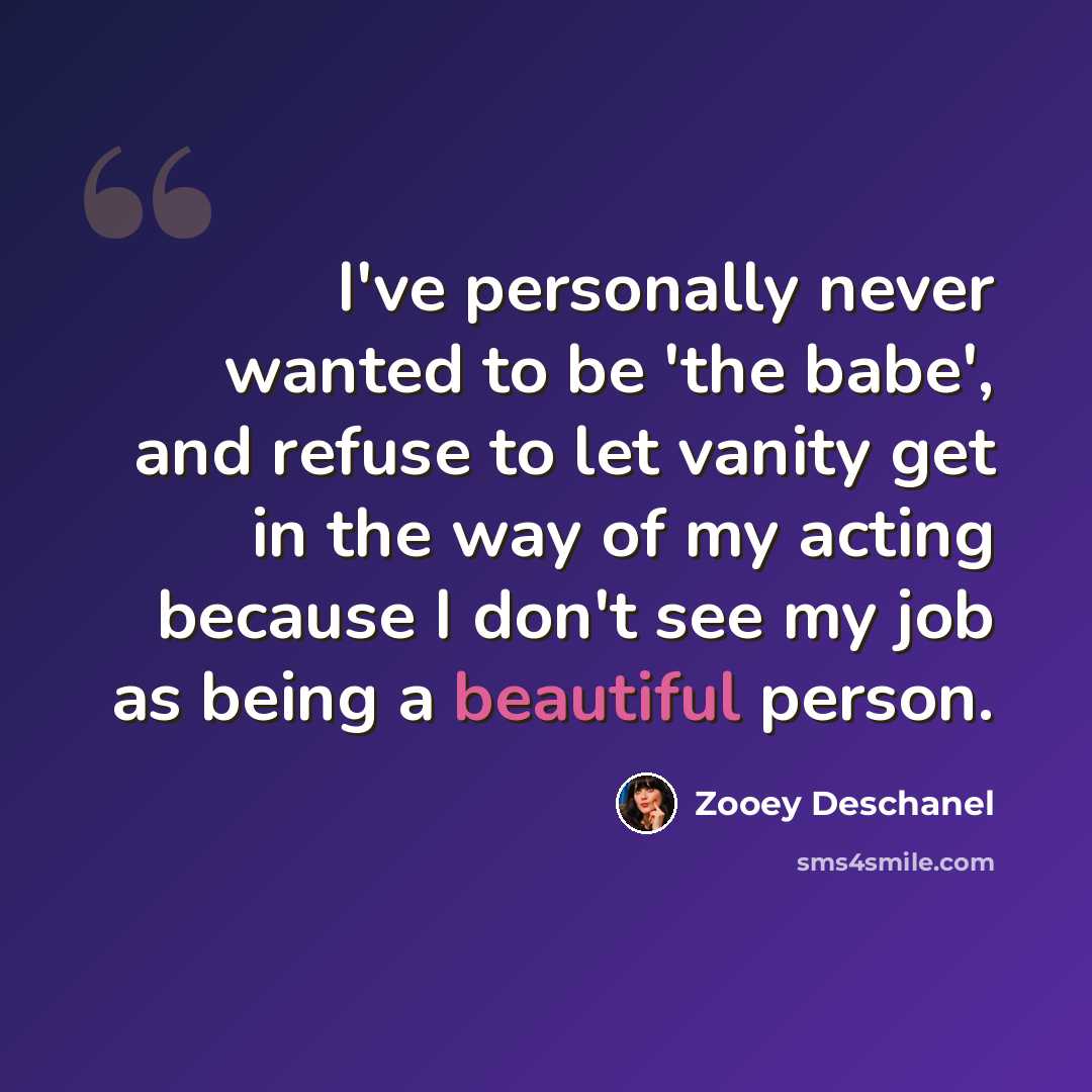“I've personally never wanted to be 'the babe', and refuse to let vanity get in the way of my acting because I don't see my job as being a beautiful person.” quote by Zooey Deschanel