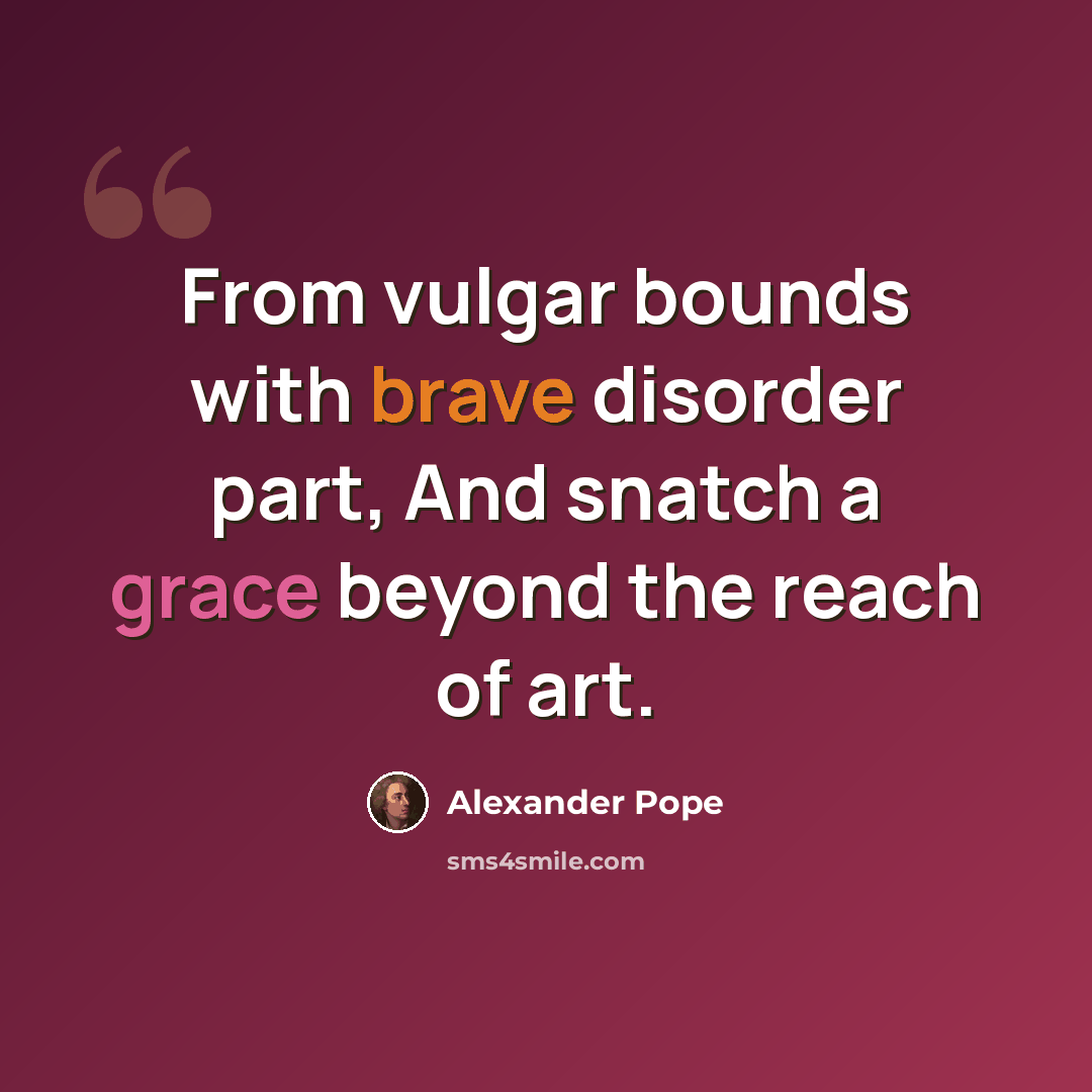 “From vulgar bounds with brave disorder part, And snatch a grace beyond the reach of art.” quote by Alexander Pope