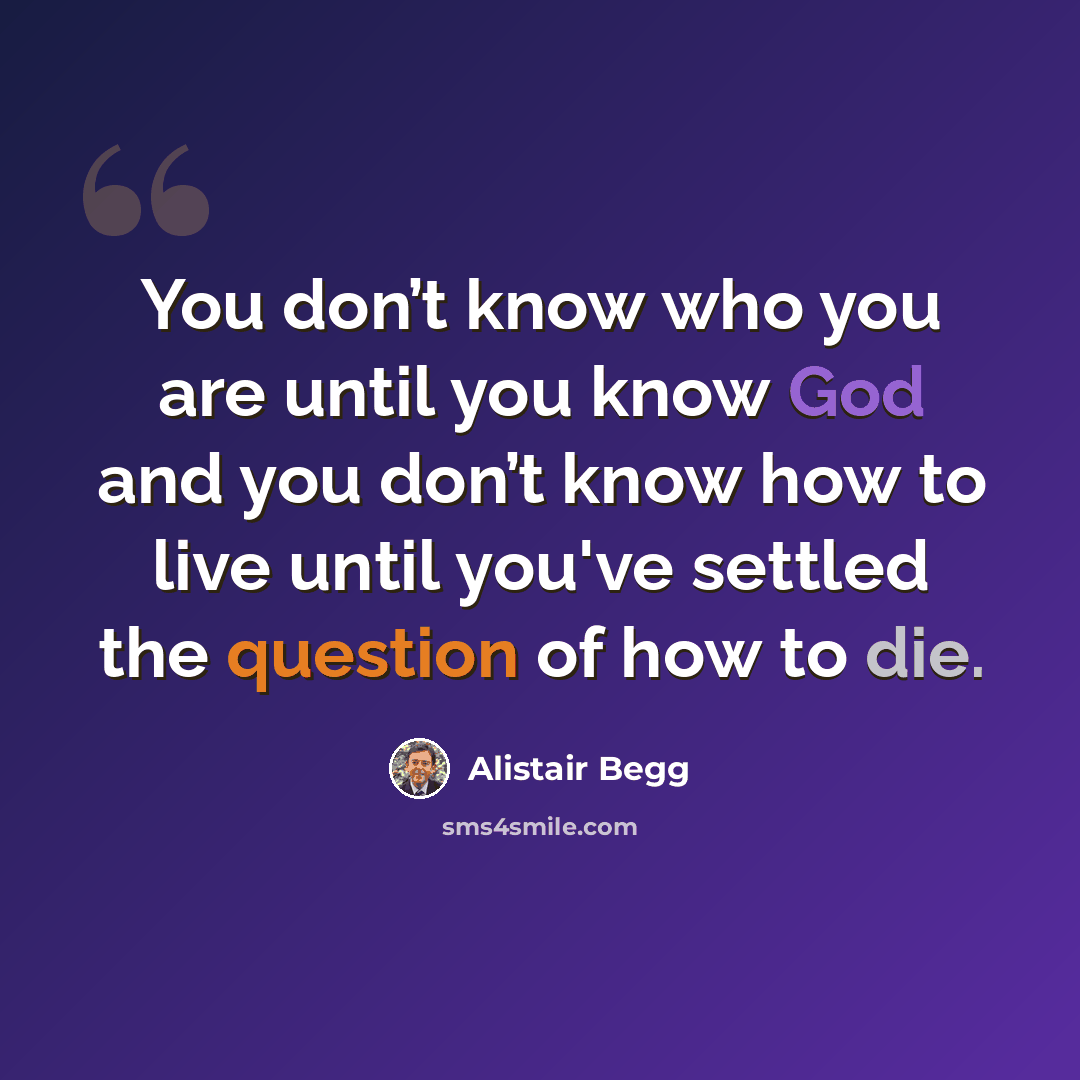 “You don’t know who you are until you know God and you don’t know how to live until you've settled the question of how to die.” quote by Alistair Begg