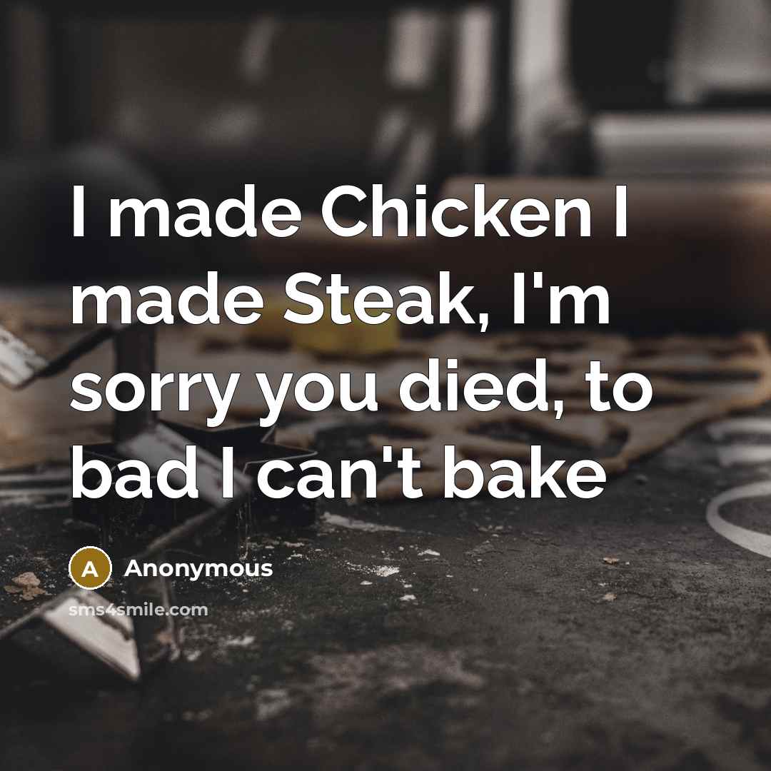 “I made Chicken I made Steak, I'm sorry you died, to bad I can't bake” quote by Anonymous