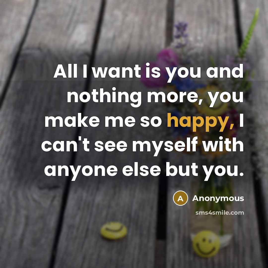“All I want is you and nothing more, you make me so happy, I can't see myself with anyone else but you.” quote by Anonymous