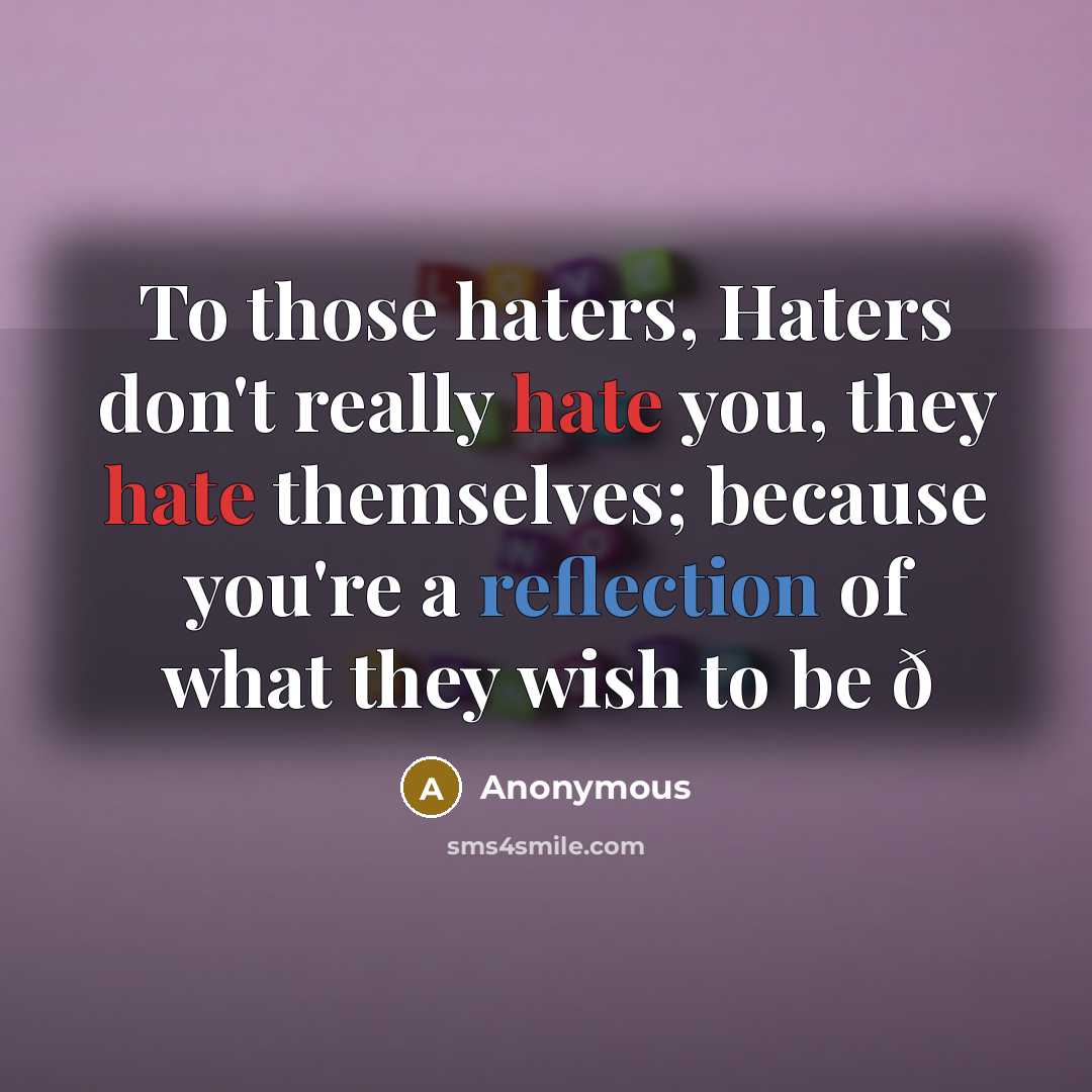 “To those haters, Haters don't really hate you, they hate themselves; because you're a reflection of what they wish to be ð” quote by Anonymous
