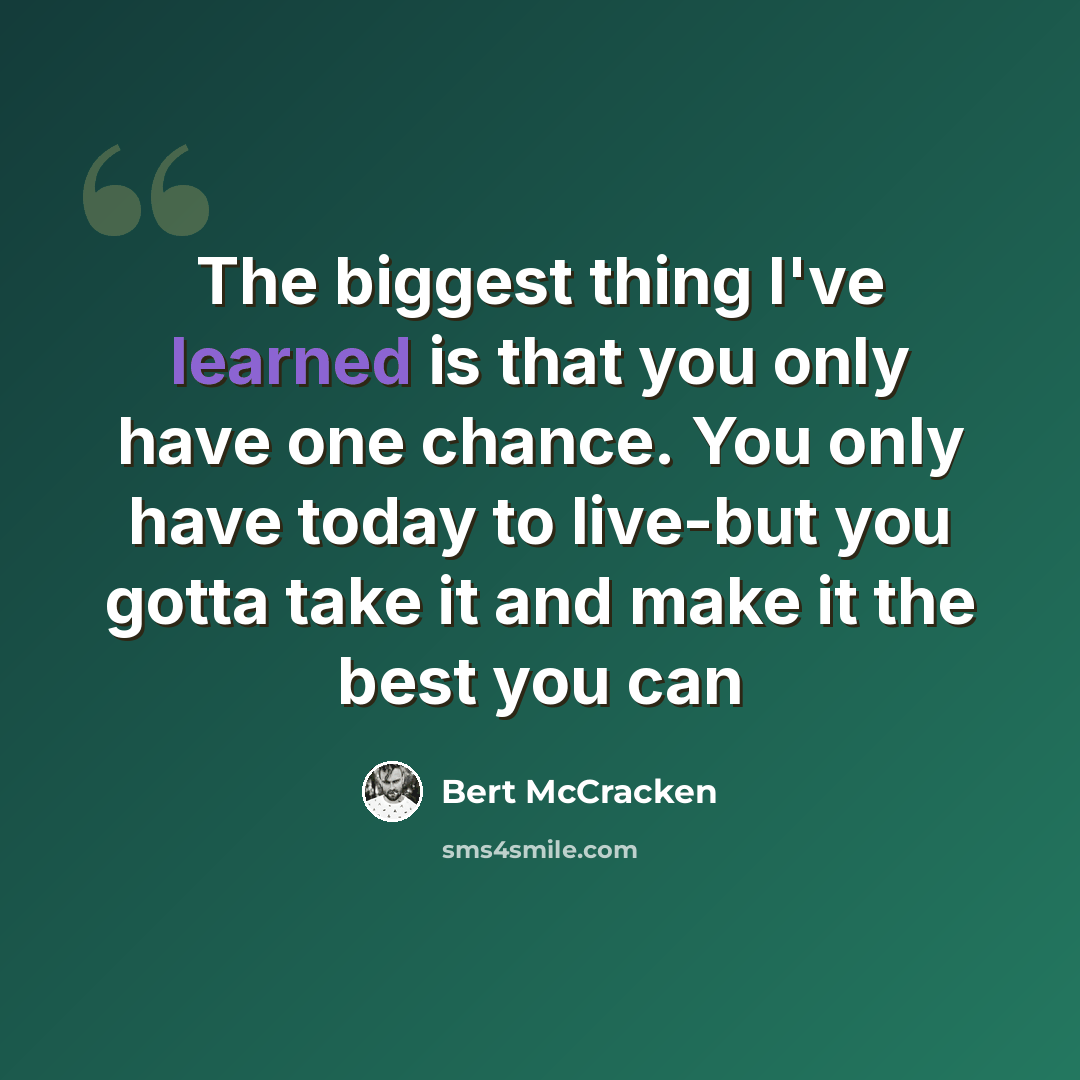 “The biggest thing I've learned is that you only have one chance. You only have today to live-but you gotta take it and make it the best you can” quote by Bert McCracken