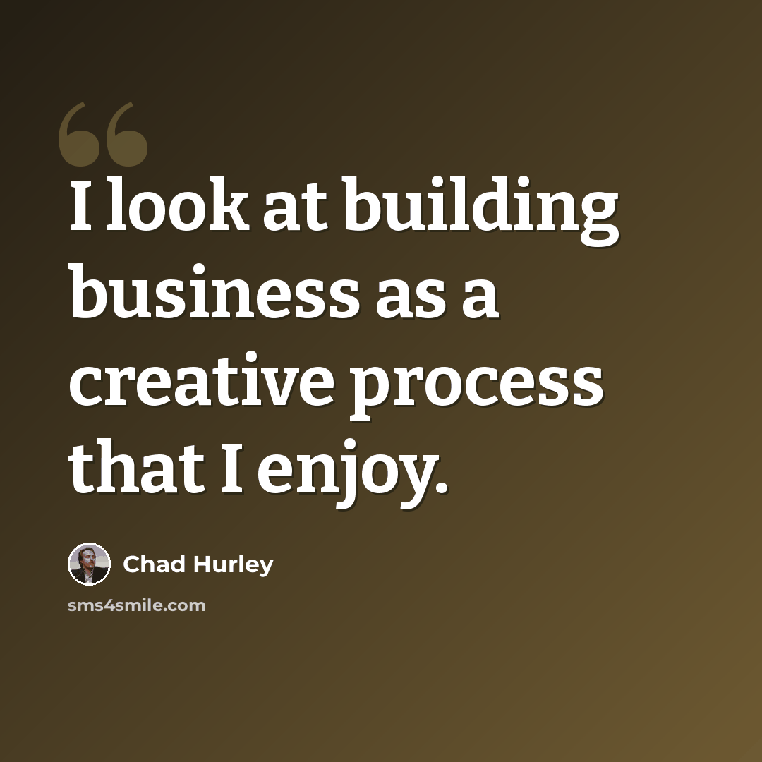 “I look at building business as a creative process that I enjoy.” quote by Chad Hurley