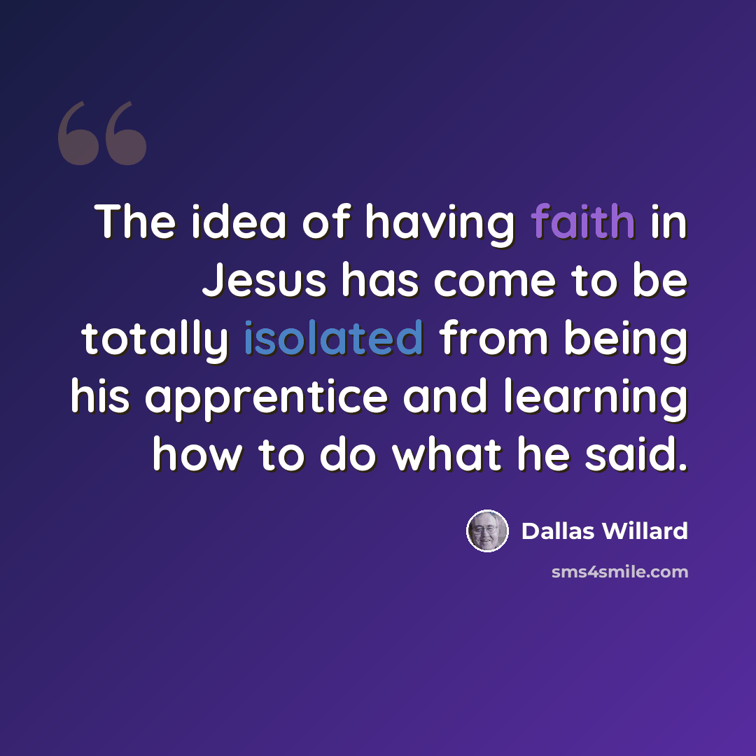 “The idea of having faith in Jesus has come to be totally isolated from being his apprentice and learning how to do what he said.” quote by Dallas Willard