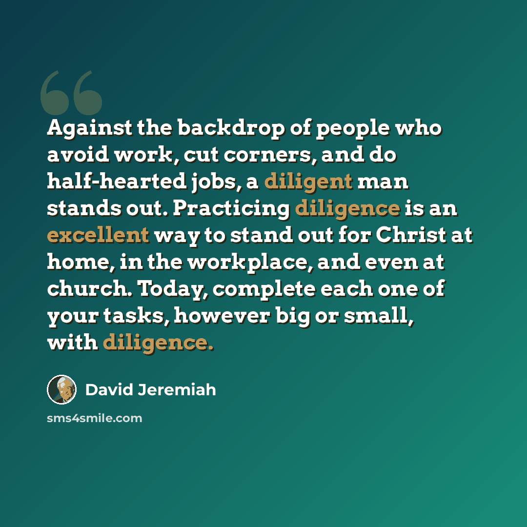 “Against the backdrop of people who avoid work, cut corners, and do half-hearted jobs, a diligent man stands out. Practicing diligence is an excellent way to stand out for Christ at home, in the workplace, and even at church. Today, complete each one of your tasks, however big or small, with…” quote by David Jeremiah
