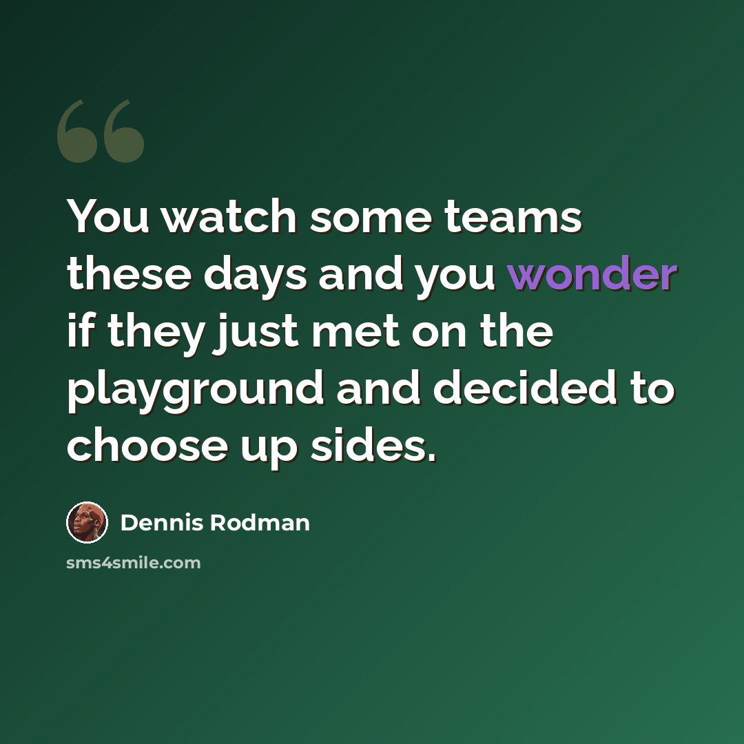 “You watch some teams these days and you wonder if they just met on the playground and decided to choose up sides.” quote by Dennis Rodman