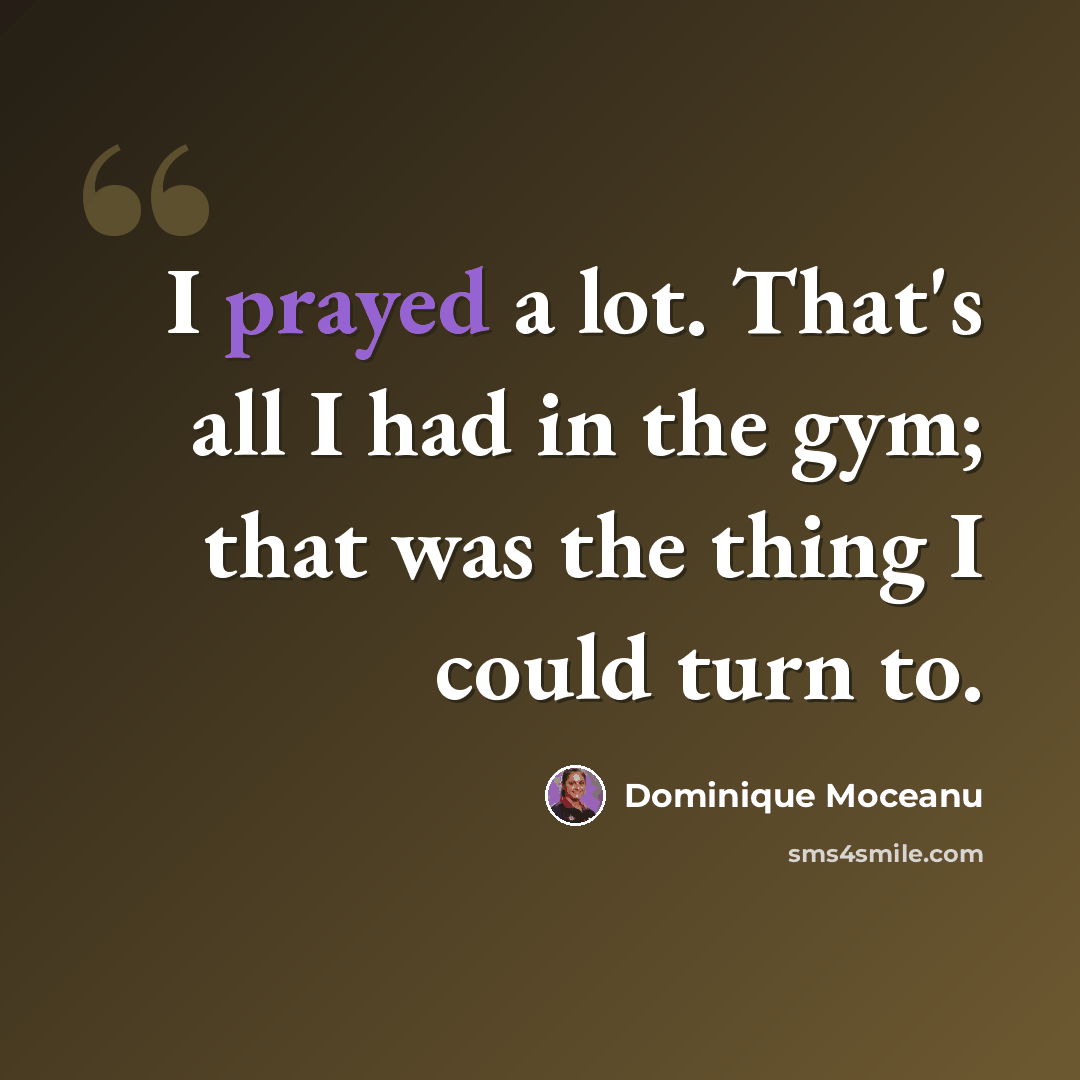 “I prayed a lot. That's all I had in the gym; that was the thing I could turn to.” quote by Dominique Moceanu