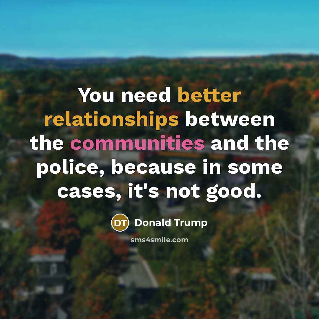 “You need better relationships between the communities and the police, because in some cases, it's not good.” quote by Donald Trump