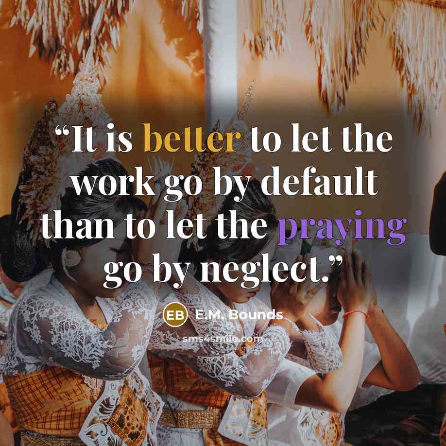 “It is better to let the work go by default than to let the praying go by neglect.” quote by E.M. Bounds